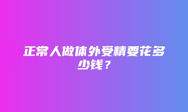 正常人做体外受精要花多少钱？