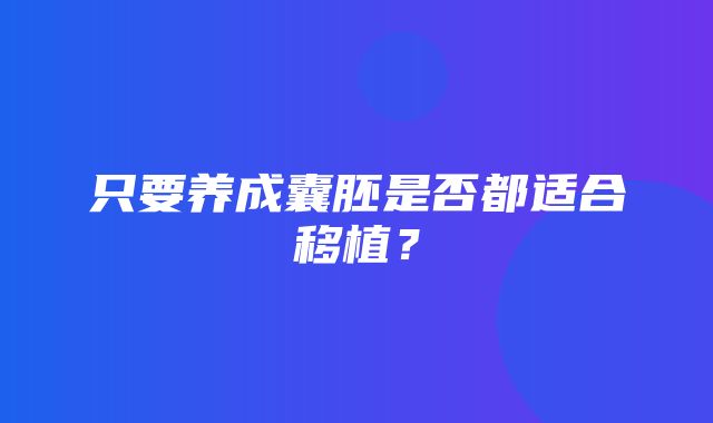 只要养成囊胚是否都适合移植？