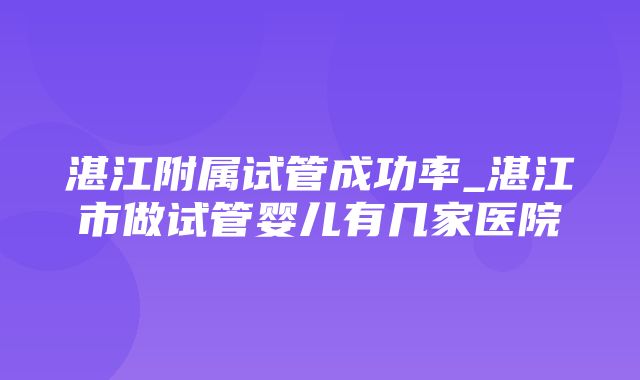 湛江附属试管成功率_湛江市做试管婴儿有几家医院