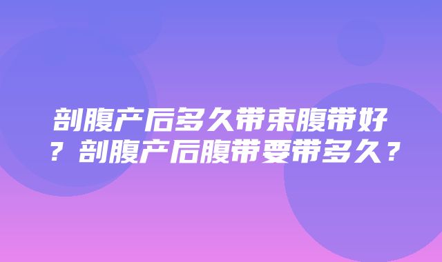 剖腹产后多久带束腹带好？剖腹产后腹带要带多久？