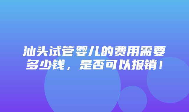 汕头试管婴儿的费用需要多少钱，是否可以报销！