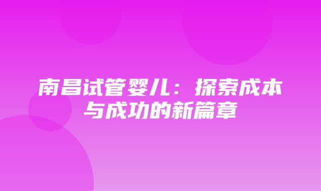 南昌试管婴儿：探索成本与成功的新篇章