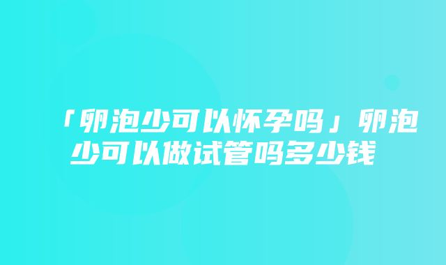 「卵泡少可以怀孕吗」卵泡少可以做试管吗多少钱