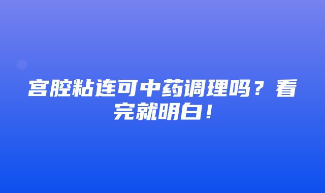 宫腔粘连可中药调理吗？看完就明白！