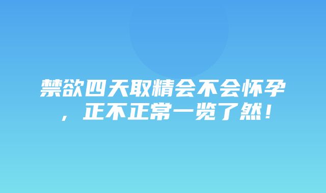 禁欲四天取精会不会怀孕，正不正常一览了然！