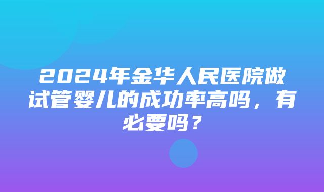 2024年金华人民医院做试管婴儿的成功率高吗，有必要吗？