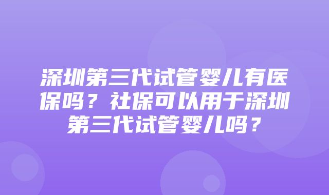 深圳第三代试管婴儿有医保吗？社保可以用于深圳第三代试管婴儿吗？