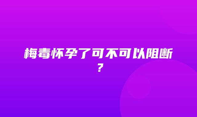 梅毒怀孕了可不可以阻断？