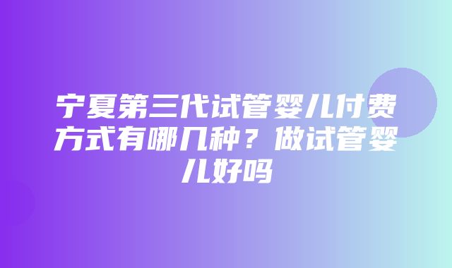 宁夏第三代试管婴儿付费方式有哪几种？做试管婴儿好吗