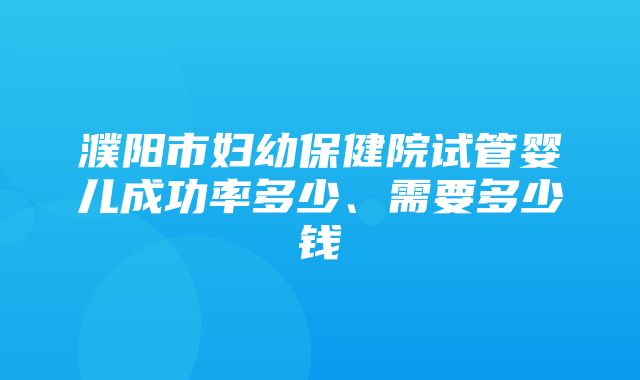 濮阳市妇幼保健院试管婴儿成功率多少、需要多少钱