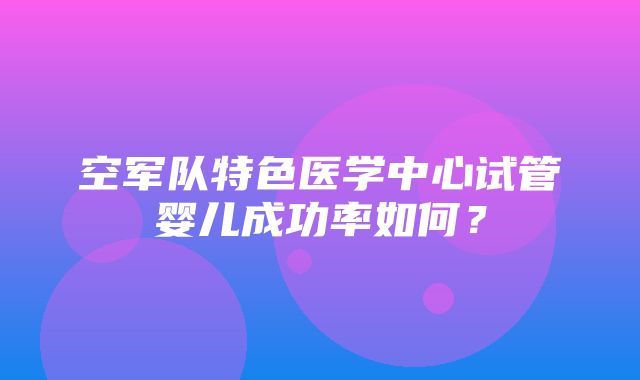 空军队特色医学中心试管婴儿成功率如何？