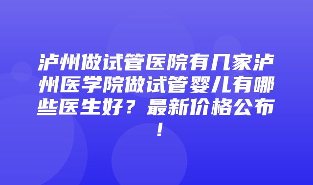 泸州做试管医院有几家泸州医学院做试管婴儿有哪些医生好？最新价格公布！