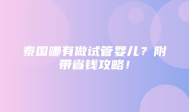 泰国哪有做试管婴儿？附带省钱攻略！