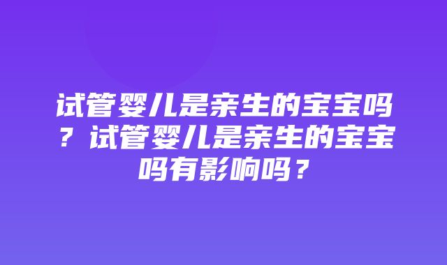 试管婴儿是亲生的宝宝吗？试管婴儿是亲生的宝宝吗有影响吗？