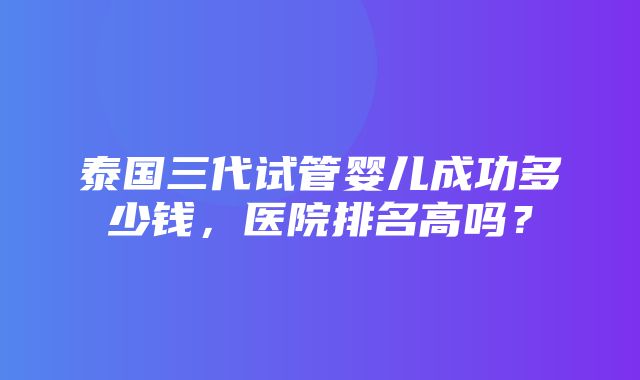 泰国三代试管婴儿成功多少钱，医院排名高吗？