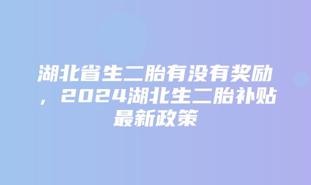 湖北省生二胎有没有奖励，2024湖北生二胎补贴最新政策