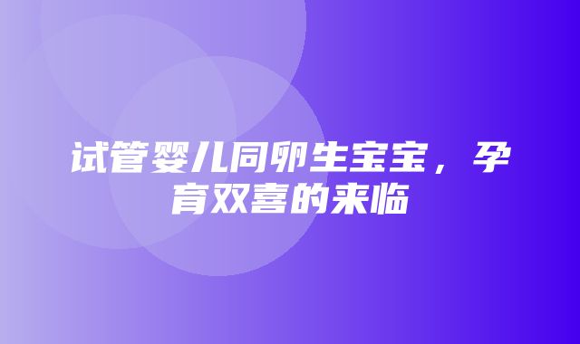 试管婴儿同卵生宝宝，孕育双喜的来临