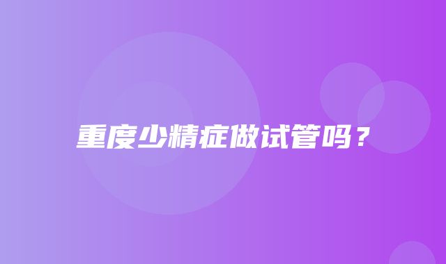 重度少精症做试管吗？