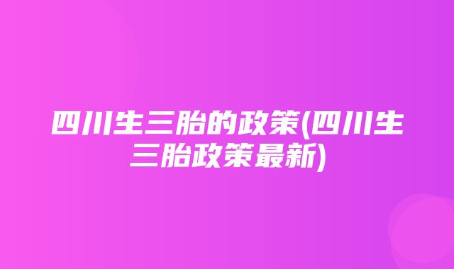 四川生三胎的政策(四川生三胎政策最新)