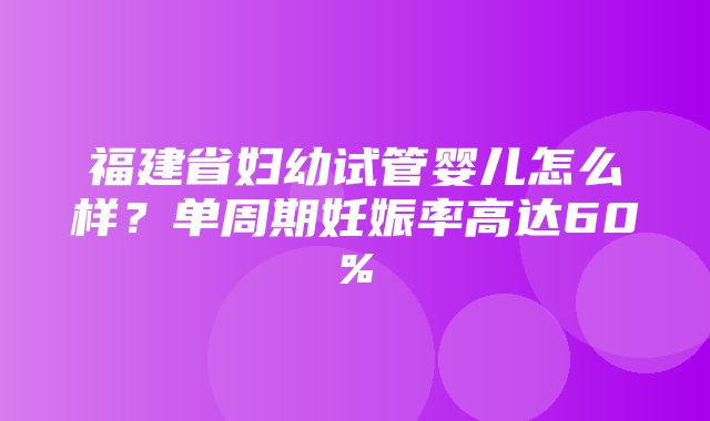 福建省妇幼试管婴儿怎么样？单周期妊娠率高达60%