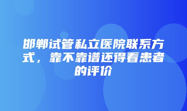 邯郸试管私立医院联系方式，靠不靠谱还得看患者的评价