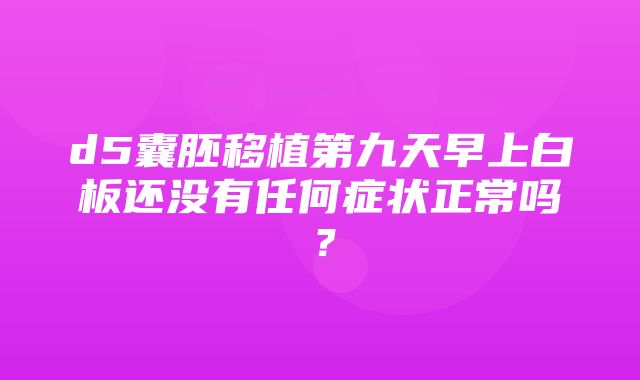 d5囊胚移植第九天早上白板还没有任何症状正常吗？