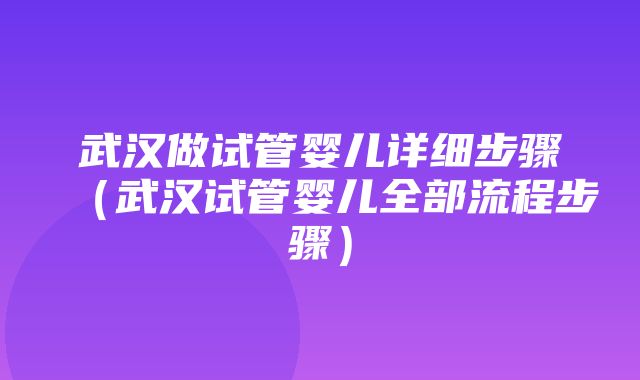 武汉做试管婴儿详细步骤（武汉试管婴儿全部流程步骤）