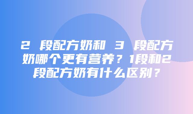 2 段配方奶和 3 段配方奶哪个更有营养？1段和2段配方奶有什么区别？