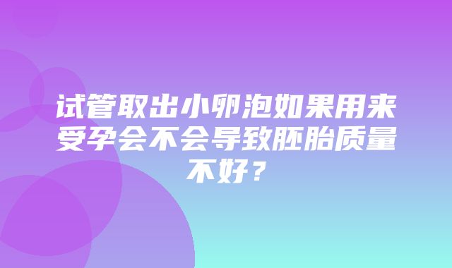 试管取出小卵泡如果用来受孕会不会导致胚胎质量不好？