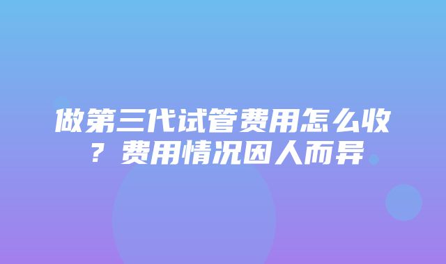 做第三代试管费用怎么收？费用情况因人而异