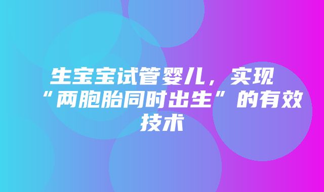 生宝宝试管婴儿，实现“两胞胎同时出生”的有效技术