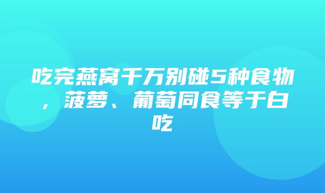 吃完燕窝千万别碰5种食物，菠萝、葡萄同食等于白吃