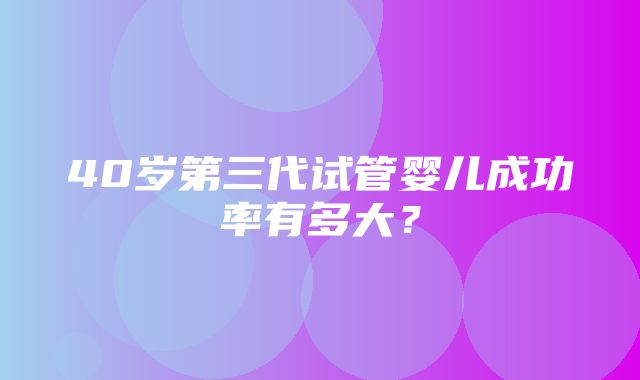 40岁第三代试管婴儿成功率有多大？