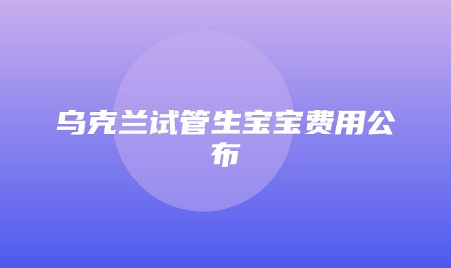 乌克兰试管生宝宝费用公布