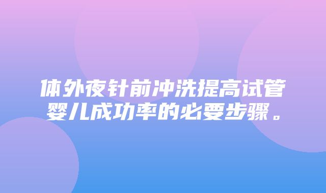 体外夜针前冲洗提高试管婴儿成功率的必要步骤。