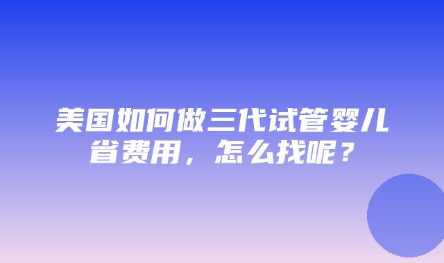 美国如何做三代试管婴儿省费用，怎么找呢？