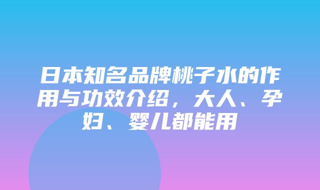 日本知名品牌桃子水的作用与功效介绍，大人、孕妇、婴儿都能用