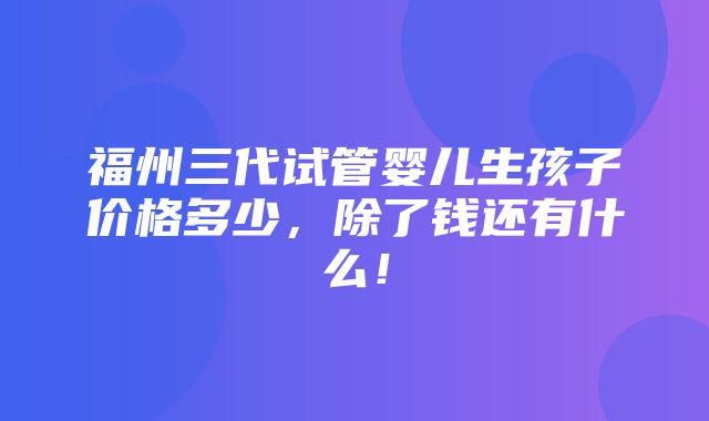 福州三代试管婴儿生孩子价格多少，除了钱还有什么！