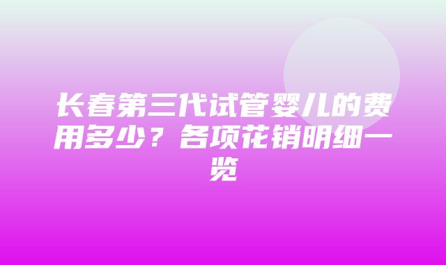 长春第三代试管婴儿的费用多少？各项花销明细一览