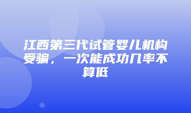 江西第三代试管婴儿机构受骗，一次能成功几率不算低