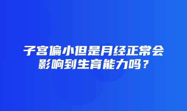 子宫偏小但是月经正常会影响到生育能力吗？