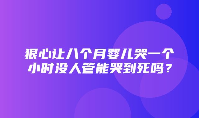 狠心让八个月婴儿哭一个小时没人管能哭到死吗？