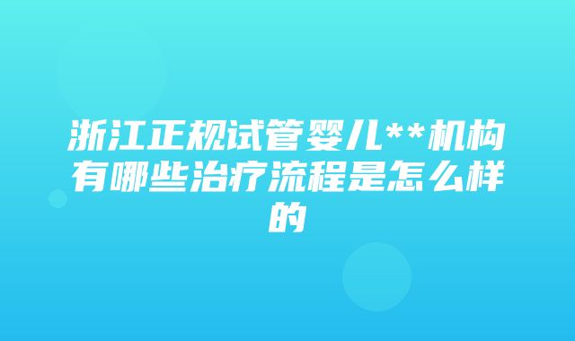 浙江正规试管婴儿**机构有哪些治疗流程是怎么样的