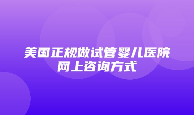 美国正规做试管婴儿医院网上咨询方式