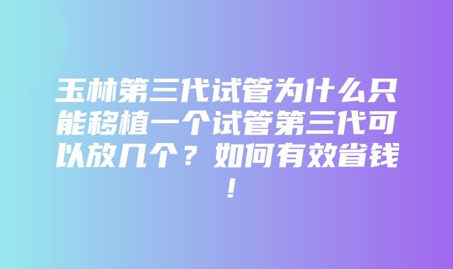 玉林第三代试管为什么只能移植一个试管第三代可以放几个？如何有效省钱！