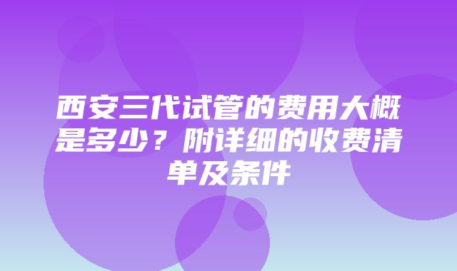 西安三代试管的费用大概是多少？附详细的收费清单及条件