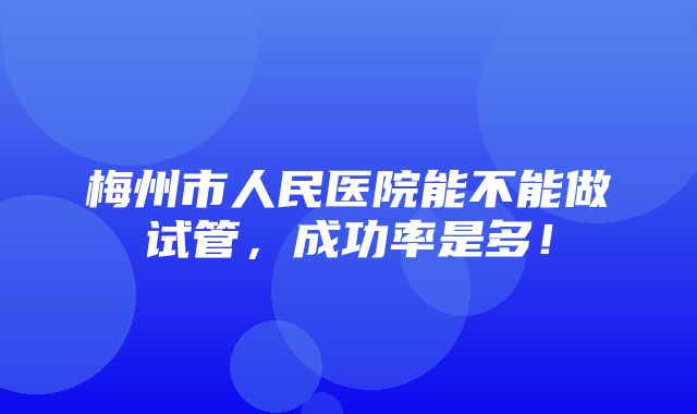 梅州市人民医院能不能做试管，成功率是多！