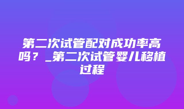 第二次试管配对成功率高吗？_第二次试管婴儿移植过程