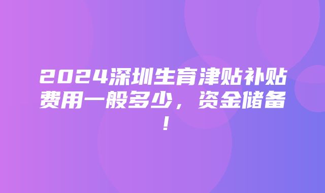 2024深圳生育津贴补贴费用一般多少，资金储备！