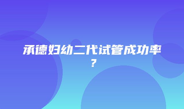 承德妇幼二代试管成功率？